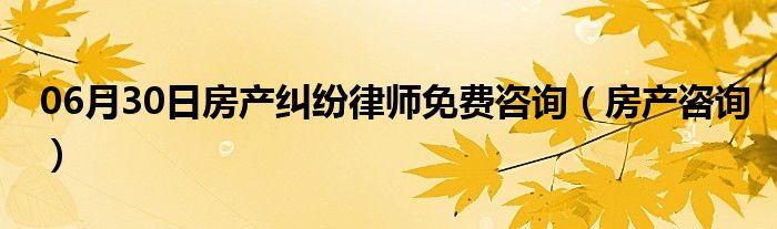 06月30日房产纠纷律师免费咨询（房产咨询）