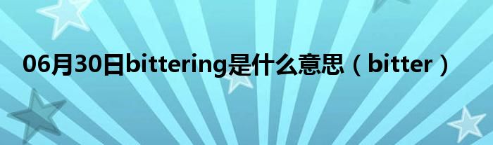 06月30日bittering是什么意思（bitter）