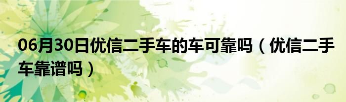 06月30日优信二手车的车可靠吗（优信二手车靠谱吗）