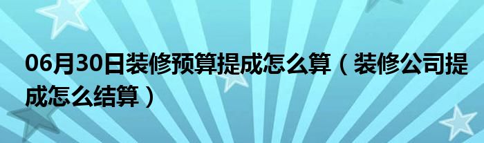 06月30日装修预算提成怎么算（装修公司提成怎么结算）