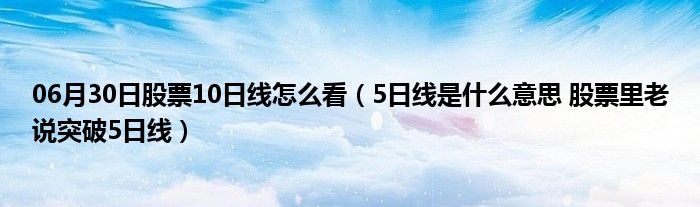 06月30日股票10日线怎么看（5日线是什么意思 股票里老说突破5日线）