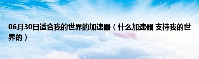 06月30日适合我的世界的加速器（什么加速器 支持我的世界的）