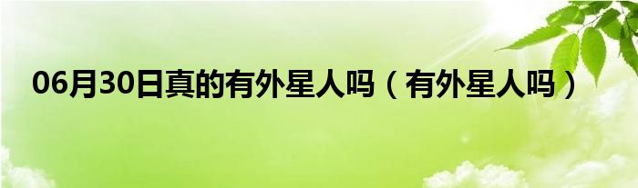 06月30日真的有外星人吗（有外星人吗）