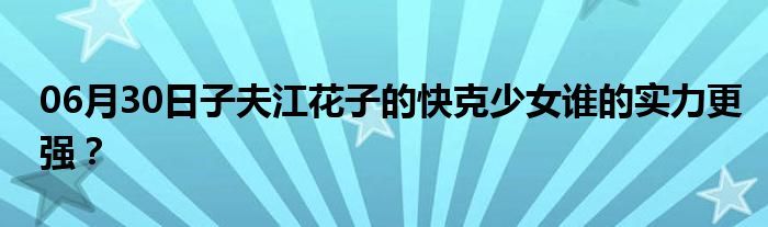 06月30日子夫江花子的快克少女谁的实力更强？