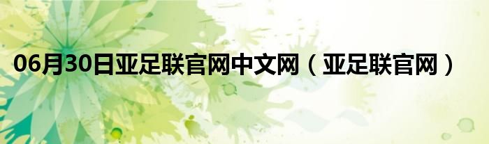 06月30日亚足联官网中文网（亚足联官网）