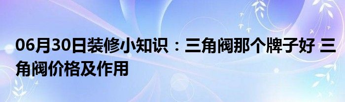 06月30日装修小知识：三角阀那个牌子好 三角阀价格及作用