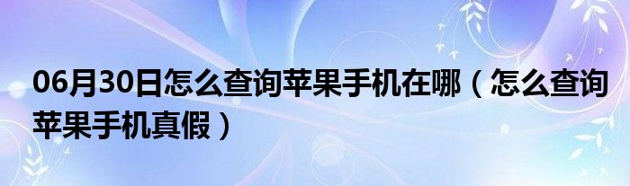 06月30日怎么查询苹果手机在哪（怎么查询苹果手机真假）