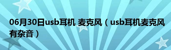 06月30日usb耳机 麦克风（usb耳机麦克风有杂音）