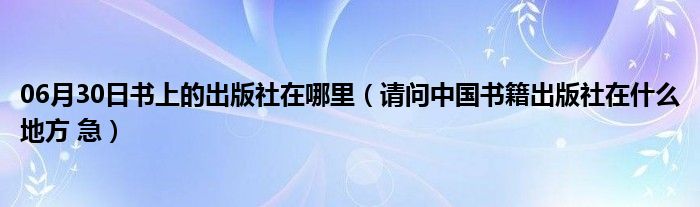 06月30日书上的出版社在哪里（请问中国书籍出版社在什么地方 急）