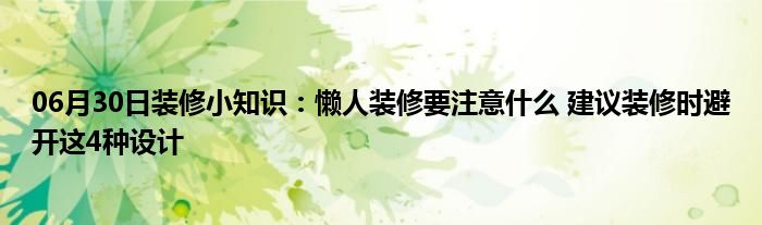 06月30日装修小知识：懒人装修要注意什么 建议装修时避开这4种设计