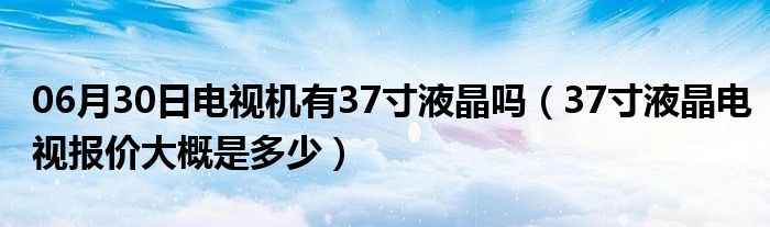 06月30日电视机有37寸液晶吗（37寸液晶电视报价大概是多少）