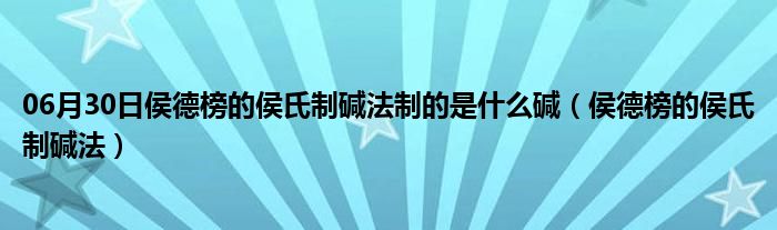 06月30日侯德榜的侯氏制碱法制的是什么碱（侯德榜的侯氏制碱法）