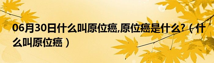 06月30日什么叫原位癌,原位癌是什么?（什么叫原位癌）