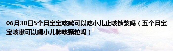 06月30日5个月宝宝咳嗽可以吃小儿止咳糖浆吗（五个月宝宝咳嗽可以喝小儿肺咳颗粒吗）