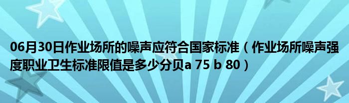 06月30日作业场所的噪声应符合国家标准（作业场所噪声强度职业卫生标准限值是多少分贝a 75 b 80）