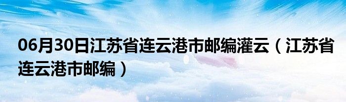 06月30日江苏省连云港市邮编灌云（江苏省连云港市邮编）