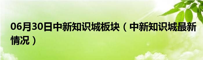 06月30日中新知识城板块（中新知识城最新情况）