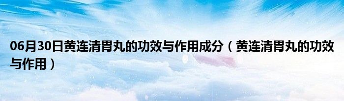 06月30日黄连清胃丸的功效与作用成分（黄连清胃丸的功效与作用）