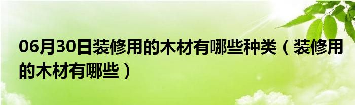 06月30日装修用的木材有哪些种类（装修用的木材有哪些）