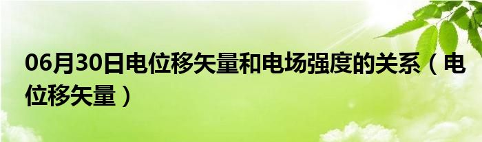 06月30日电位移矢量和电场强度的关系（电位移矢量）