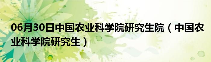 06月30日中国农业科学院研究生院（中国农业科学院研究生）