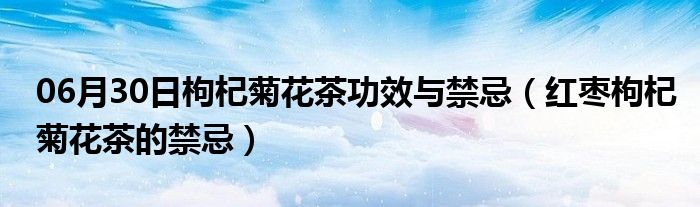 06月30日枸杞菊花茶功效与禁忌（红枣枸杞菊花茶的禁忌）