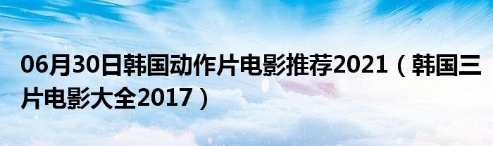 06月30日韩国动作片电影推荐2021（韩国三片电影大全2017）