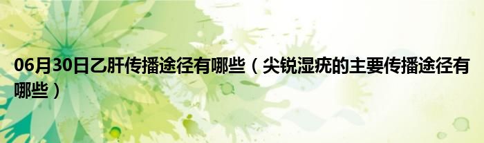 06月30日乙肝传播途径有哪些（尖锐湿疣的主要传播途径有哪些）