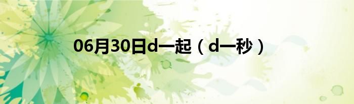 06月30日d一起（d一秒）