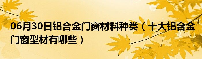 06月30日铝合金门窗材料种类（十大铝合金门窗型材有哪些）