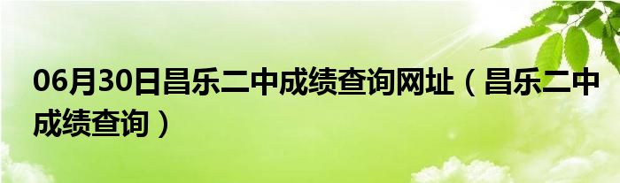 06月30日昌乐二中成绩查询网址（昌乐二中成绩查询）