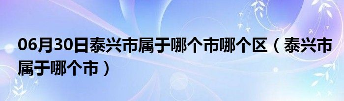 06月30日泰兴市属于哪个市哪个区（泰兴市属于哪个市）