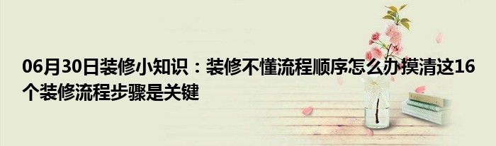 06月30日装修小知识：装修不懂流程顺序怎么办摸清这16个装修流程步骤是关键