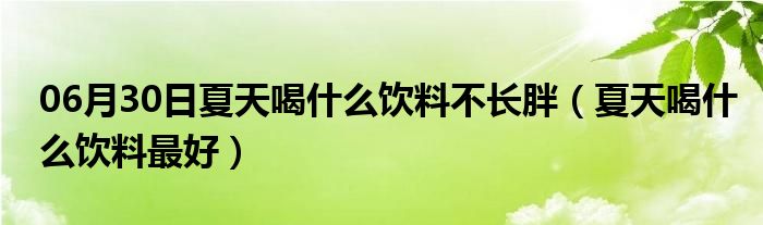 06月30日夏天喝什么饮料不长胖（夏天喝什么饮料最好）