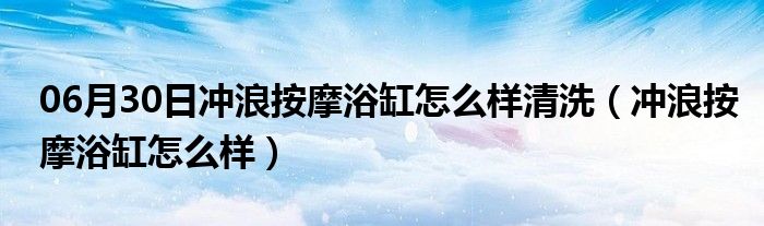 06月30日冲浪按摩浴缸怎么样清洗（冲浪按摩浴缸怎么样）