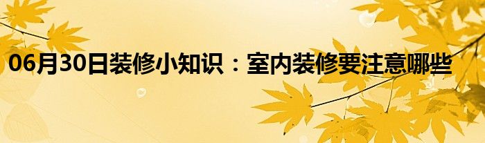 06月30日装修小知识：室内装修要注意哪些