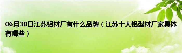 06月30日江苏铝材厂有什么品牌（江苏十大铝型材厂家具体有哪些）