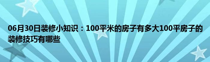 06月30日装修小知识：100平米的房子有多大100平房子的装修技巧有哪些