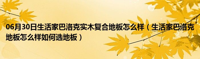 06月30日生活家巴洛克实木复合地板怎么样（生活家巴洛克地板怎么样如何选地板）