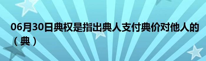 06月30日典权是指出典人支付典价对他人的（典）