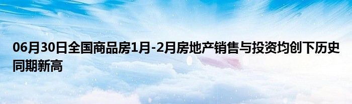 06月30日全国商品房1月-2月房地产销售与投资均创下历史同期新高