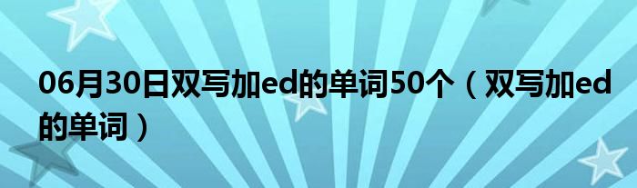 06月30日双写加ed的单词50个（双写加ed的单词）