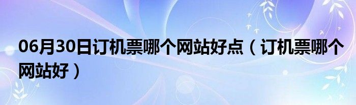 06月30日订机票哪个网站好点（订机票哪个网站好）