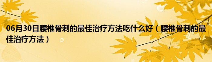 06月30日腰椎骨刺的最佳治疗方法吃什么好（腰椎骨刺的最佳治疗方法）