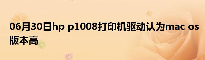 06月30日hp p1008打印机驱动认为mac os版本高