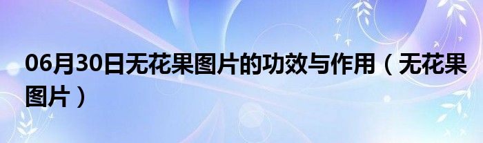 06月30日无花果图片的功效与作用（无花果图片）