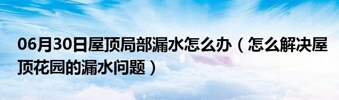 06月30日屋顶局部漏水怎么办（怎么解决屋顶花园的漏水问题）