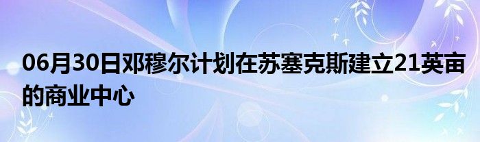 06月30日邓穆尔计划在苏塞克斯建立21英亩的商业中心