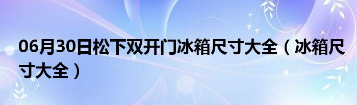 06月30日松下双开门冰箱尺寸大全（冰箱尺寸大全）