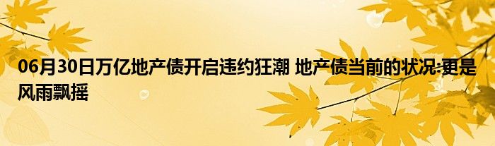 06月30日万亿地产债开启违约狂潮 地产债当前的状况:更是风雨飘摇